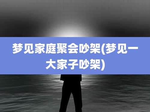 梦见家庭聚会吵架(梦见一大家子吵架)