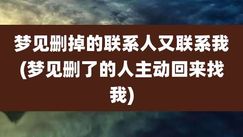 梦见删掉的联系人又联系我(梦见删了的人主动回来找我)