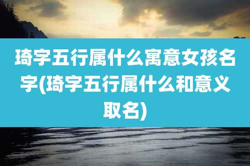 琦字五行属什么寓意女孩名字(琦字五行属什么和意义取名)