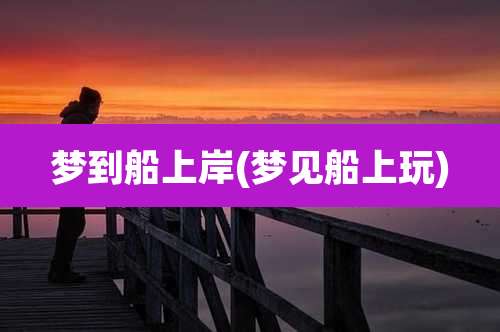 梦到船上岸(梦见船上玩)