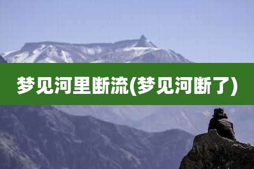 梦见河里断流(梦见河断了)