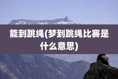 能到跳绳(梦到跳绳比赛是什么意思)