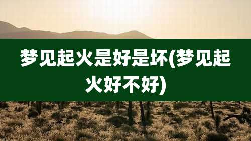 梦见起火是好是坏(梦见起火好不好)