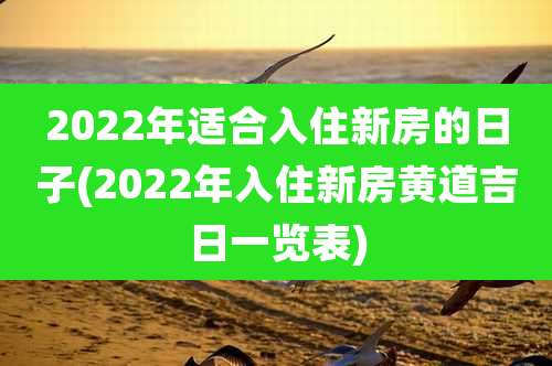 2022年适合入住新房的日子(2022年入住新房黄道吉日一览表)