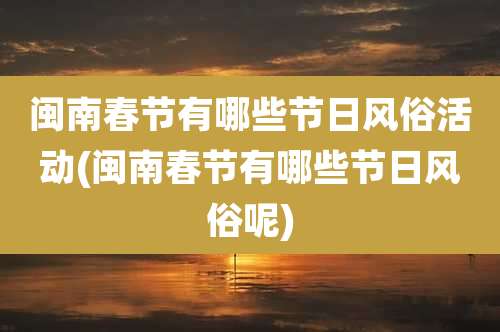 闽南春节有哪些节日风俗活动(闽南春节有哪些节日风俗呢)