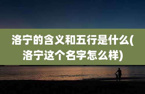 洛宁的含义和五行是什么(洛宁这个名字怎么样)