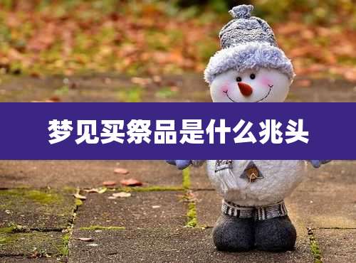 梦见买祭品是什么兆头