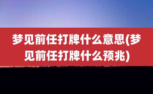 梦见前任打牌什么意思(梦见前任打牌什么预兆)