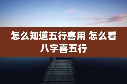 怎么知道五行喜用 怎么看八字喜五行