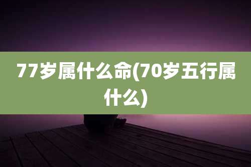 77岁属什么命(70岁五行属什么)