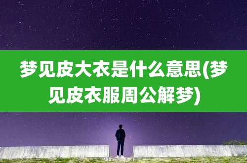 梦见皮大衣是什么意思(梦见皮衣服周公解梦)