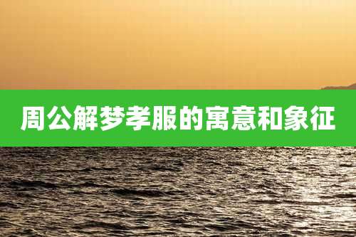 周公解梦孝服的寓意和象征