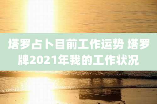 塔罗占卜目前工作运势 塔罗牌2021年我的工作状况