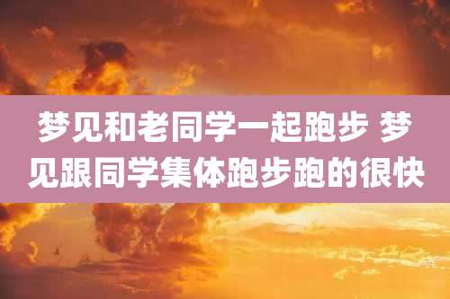 梦见和老同学一起跑步 梦见跟同学集体跑步跑的很快
