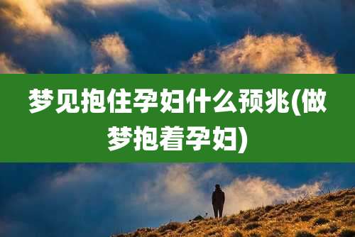 梦见抱住孕妇什么预兆(做梦抱着孕妇)
