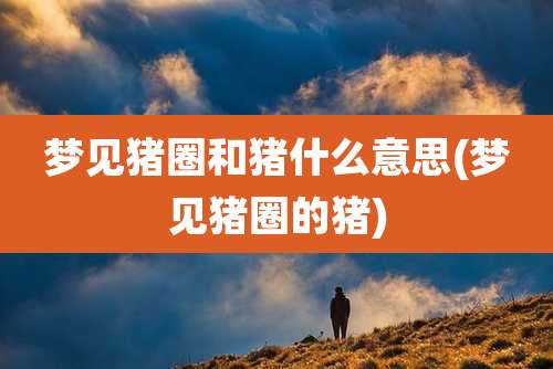 梦见猪圈和猪什么意思(梦见猪圈的猪)