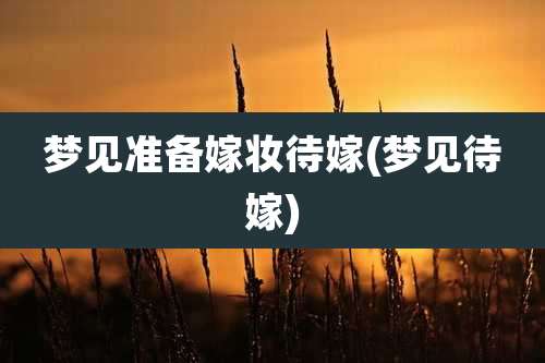 梦见准备嫁妆待嫁(梦见待嫁)