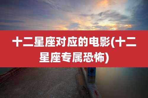 十二星座对应的电影(十二星座专属恐怖)