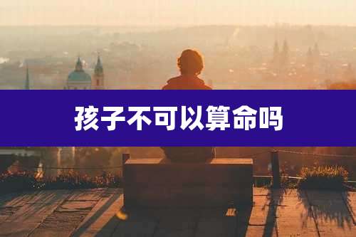 孩子不可以算命吗