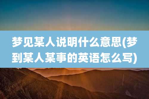 梦见某人说明什么意思(梦到某人某事的英语怎么写)