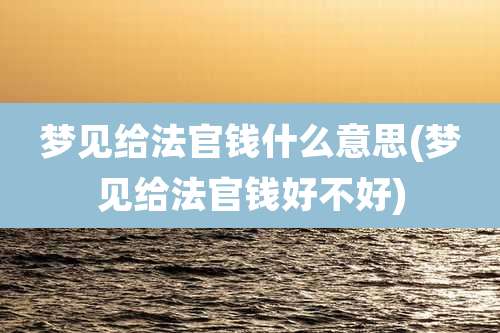 梦见给法官钱什么意思(梦见给法官钱好不好)