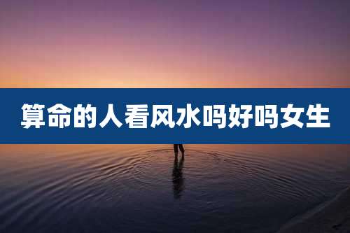 算命的人看风水吗好吗女生
