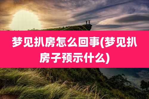 梦见扒房怎么回事(梦见扒房子预示什么)