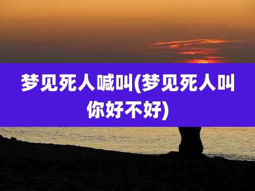 梦见死人喊叫(梦见死人叫你好不好)