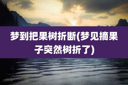 梦到把果树折断(梦见摘果子突然树折了)