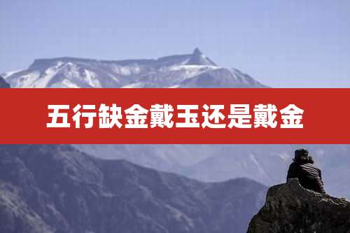 五行缺金戴玉还是戴金