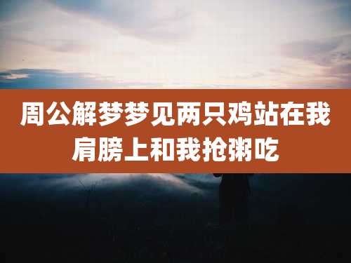 周公解梦梦见两只鸡站在我肩膀上和我抢粥吃