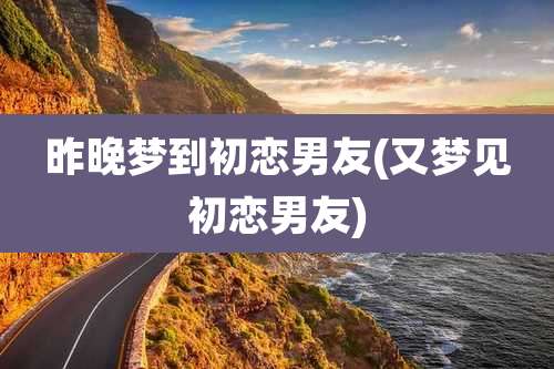 昨晚梦到初恋男友(又梦见初恋男友)