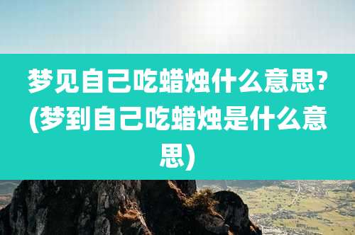 梦见自己吃蜡烛什么意思?(梦到自己吃蜡烛是什么意思)