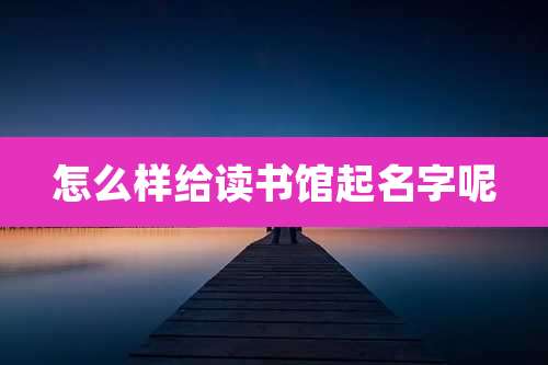 怎么样给读书馆起名字呢