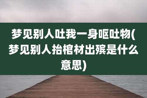 梦见别人吐我一身呕吐物(梦见别人抬棺材出殡是什么意思)