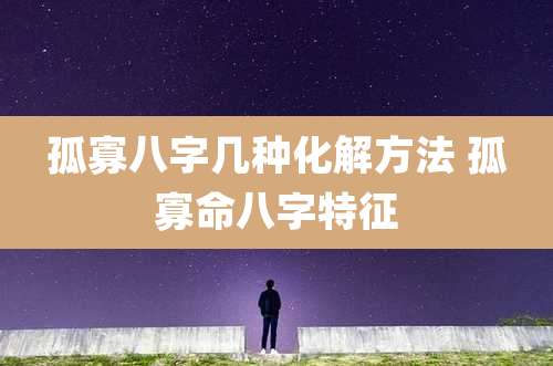 孤寡八字几种化解方法 孤寡命八字特征