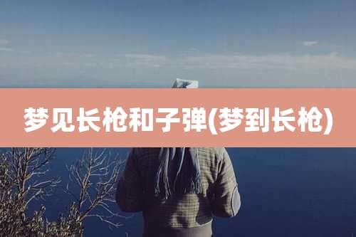 梦见长枪和子弹(梦到长枪)