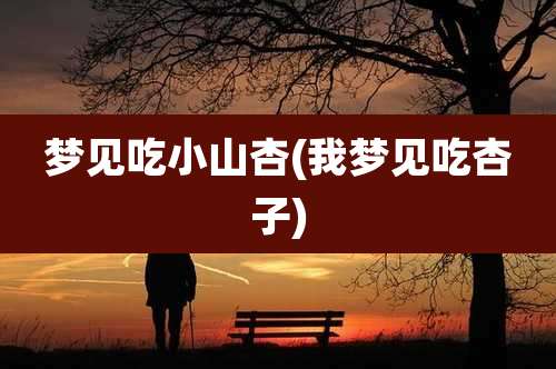 梦见吃小山杏(我梦见吃杏子)