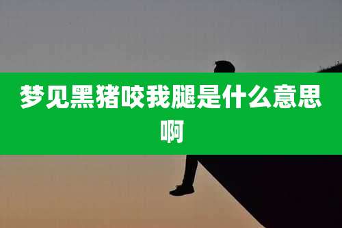 梦见黑猪咬我腿是什么意思啊