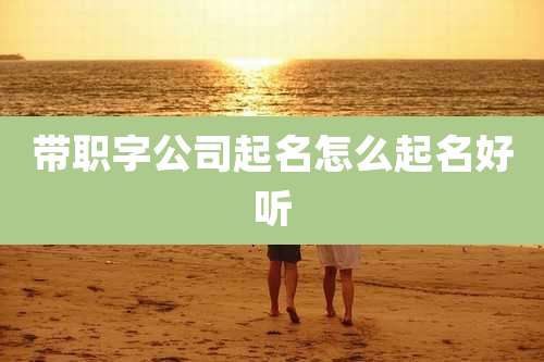 带职字公司起名怎么起名好听