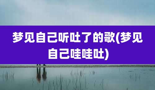 梦见自己听吐了的歌(梦见自己哇哇吐)