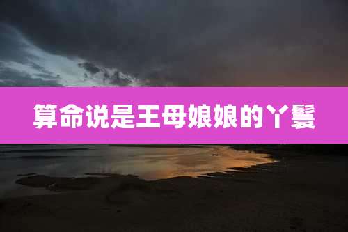 算命说是王母娘娘的丫鬟