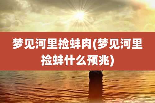 梦见河里捡蚌肉(梦见河里捡蚌什么预兆)