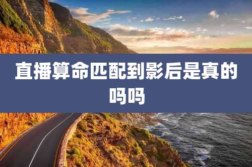直播算命匹配到影后是真的吗吗