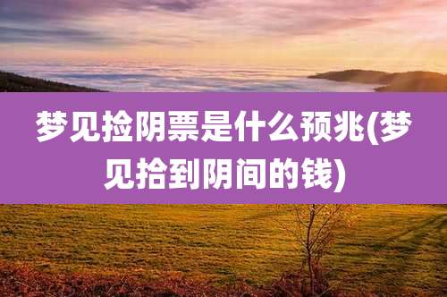 梦见捡阴票是什么预兆(梦见拾到阴间的钱)