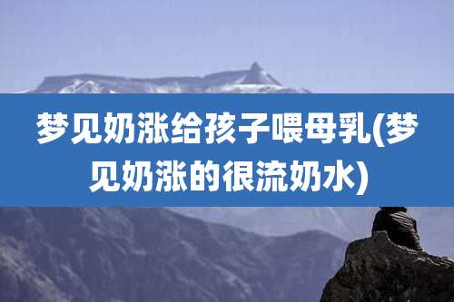 梦见奶涨给孩子喂母乳(梦见奶涨的很流奶水)