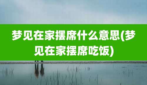 梦见在家摆席什么意思(梦见在家摆席吃饭)