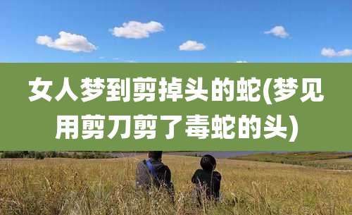 女人梦到剪掉头的蛇(梦见用剪刀剪了毒蛇的头)