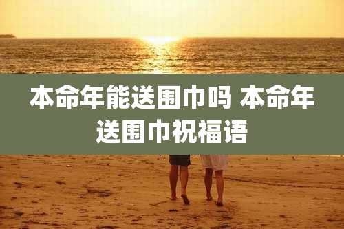 本命年能送围巾吗 本命年送围巾祝福语