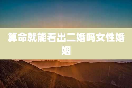 算命就能看出二婚吗女性婚姻